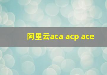 阿里云aca acp ace